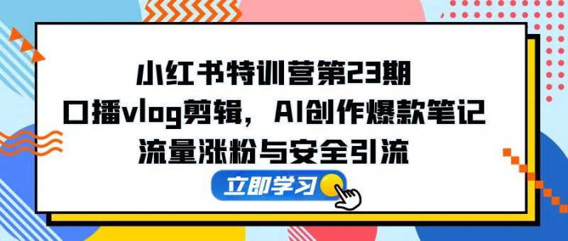 （14794期）小红书特训营第23期，口播vlog剪辑，AI创作爆款笔记，流量涨粉与安全引流_生财有道创业项目网-生财有道