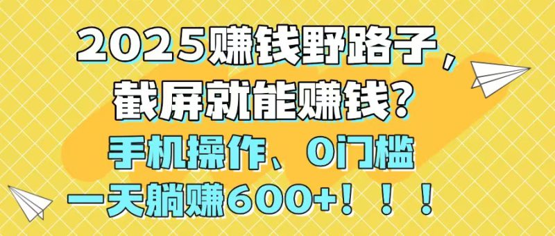 （14771期）2025赚钱野路子，截屏就能赚钱？手机操作0门槛，一天躺赚600+！！！_生财有道创业项目网-生财有道