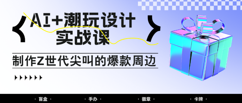 AI+潮玩设计实战课：手把手教你制作Z世代尖叫的爆款周边，自媒体人必学印钞术！_生财有道创业网-生财有道