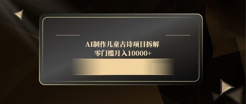（14677期）AI制作儿童古诗项目拆解，零门槛月入10000+_生财有道创业项目网-生财有道
