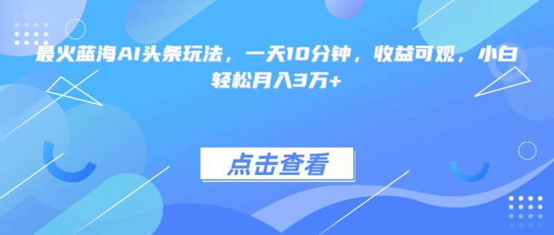 （15113期）最火蓝海AI头条玩法，一天10分钟，收益可观，小白轻松月入3万+_生财有道创业项目网-生财有道