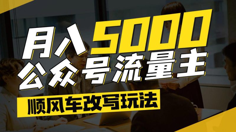 公众号流量主爆款文章顺风车改写玩法，适合全领域赛道，每月5000+_生财有道创业网-生财有道