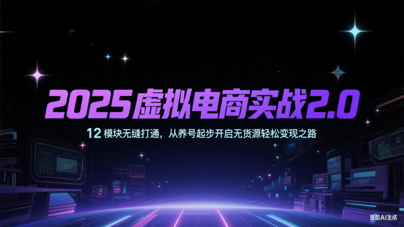 2025虚拟电商实战2.0,12模块无缝打通,从养号起步开启无货源轻松变现之路_生财有道创业网-生财有道