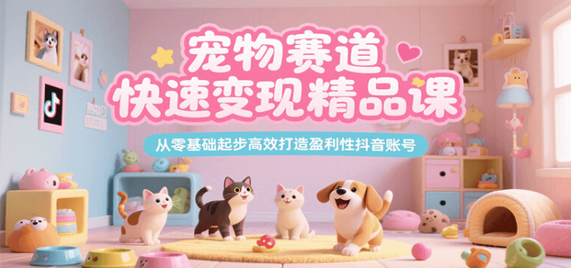 宠物赛道快速变现精品课，从零基础起步高效打造盈利性抖音账号_生财有道创业网-生财有道