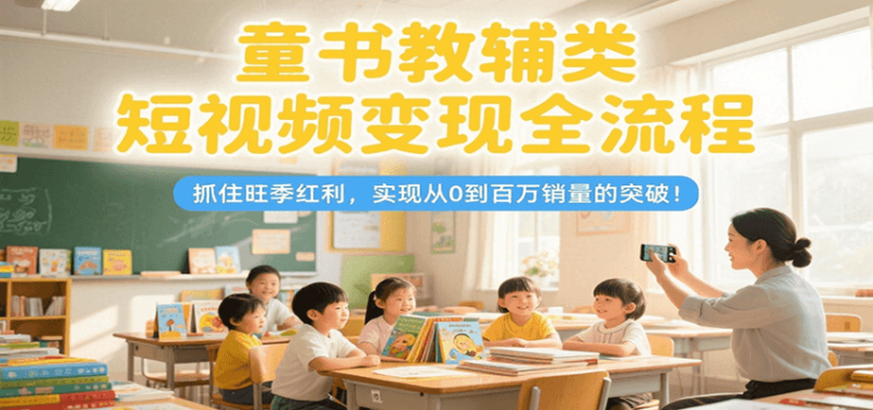 童书教辅类短视频变现全流程,抓住旺季红利,实现从0到百万销量的突破!_生财有道创业网-生财有道