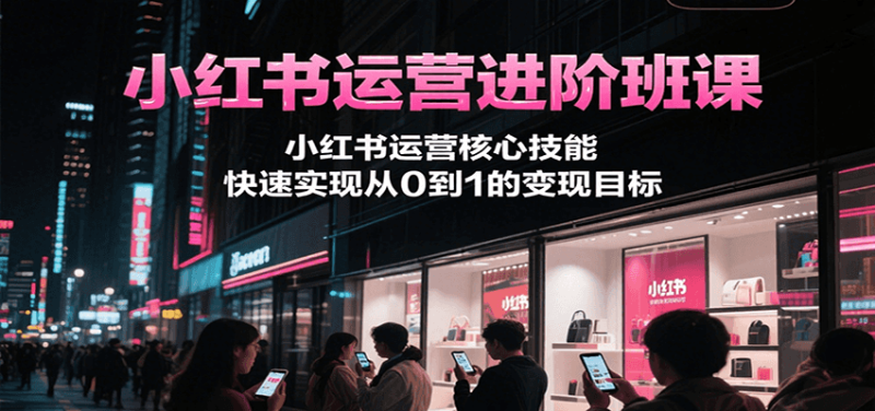 小红书运营进阶班课,小红书运营核心技能,快速实现从0到1的变现目标_生财有道创业网-生财有道