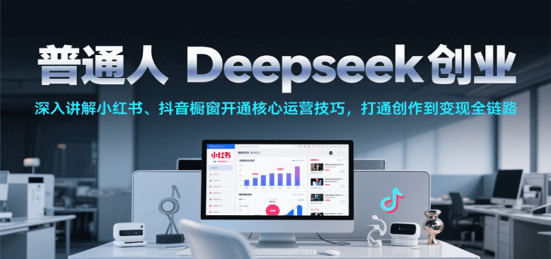 普通人Deepseek创业,小红书、抖音橱窗开通核心运营技巧,打通创作到变现全链路_生财有道创业网-生财有道