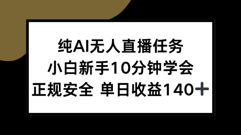 （15334期）纯AI无人直播任务，小白新手10分钟学会 ，正规安全 单日收益140+_生财有道创业项目网-生财有道