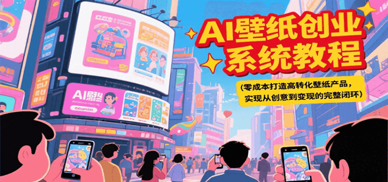 AI壁纸创业系统教程,零成本打造高转化壁纸产品,实现从创意到变现的完整闭环_生财有道创业网-生财有道