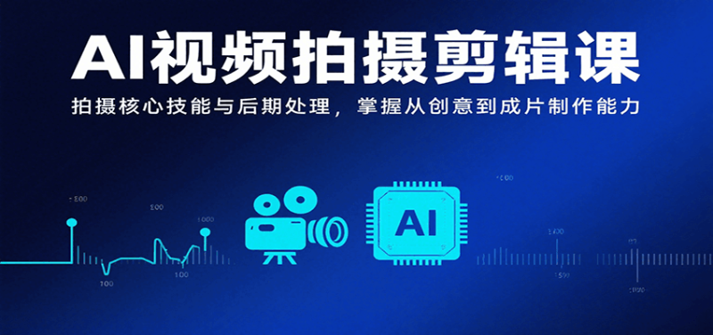 AI视频拍摄剪辑课，拍摄核心技能与后期处理，掌握从创意到成片制作能力_生财有道创业网-生财有道