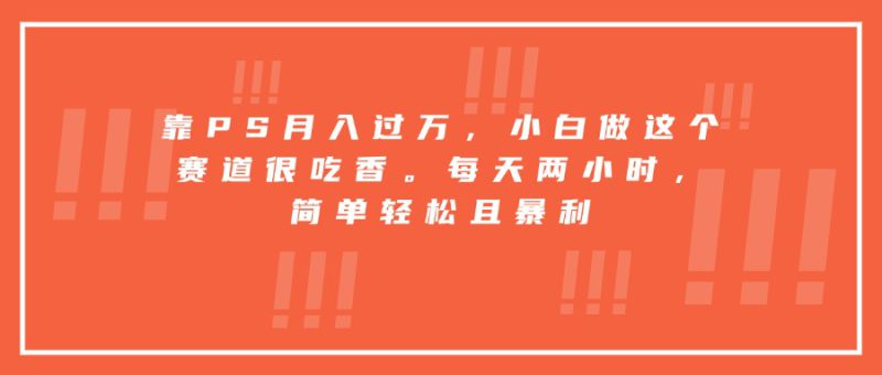 （15764期）靠PS月入过万，小白做这个赛道很吃香。每天两小时，简单轻松且暴利_生财有道创业项目网-生财有道