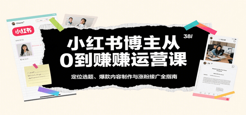 小红书博主从0到赚运营课:定位选题、爆款内容制作与涨粉接广全指南_生财有道创业网-生财有道