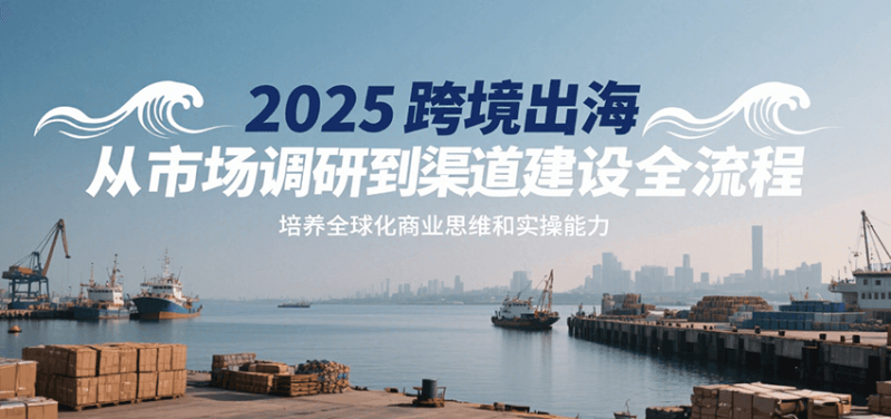 2025跨境出海从市场调研到渠道建设全流程，培养全球化商业思维和实操能力_生财有道创业网-生财有道