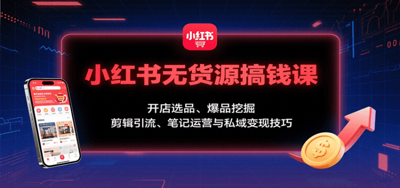 小红书无货源搞钱课:开店选品、爆品挖掘,剪辑引流、笔记运营与私域变现技巧_生财有道创业网-生财有道