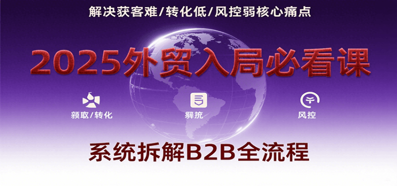 2025外贸入局必看课，系统拆解B2B全流程，解决获客难、转化低、风控弱等核心痛点_生财有道创业网-生财有道