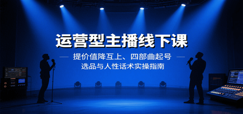 运营型主播线下课：提价值降互上、四部曲起号、选品与人性话术实操指南_生财有道创业网-生财有道