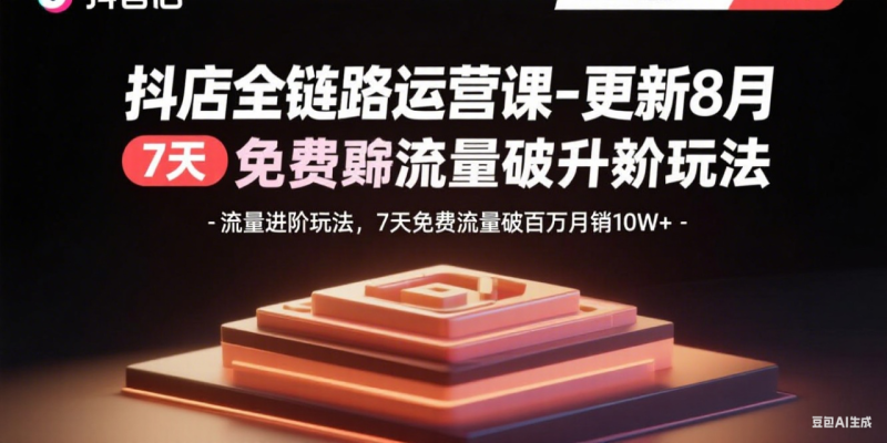 (15918期)抖店全链路运营课-更新8月:流量进阶玩法,7天免费流量破百万月销10W+_生财有道创业项目网-生财有道