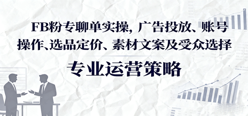 FB粉专聊单实操，广告投放、账号操作、选品定价、素材文案及受众选择_生财有道创业网-生财有道