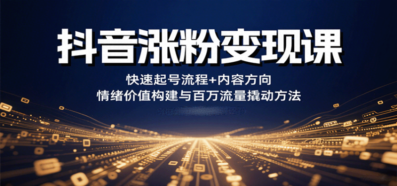 抖音涨粉变现课,快速起号流程+内容方向+情绪价值构建与百万流量撬动方法_生财有道创业网-生财有道