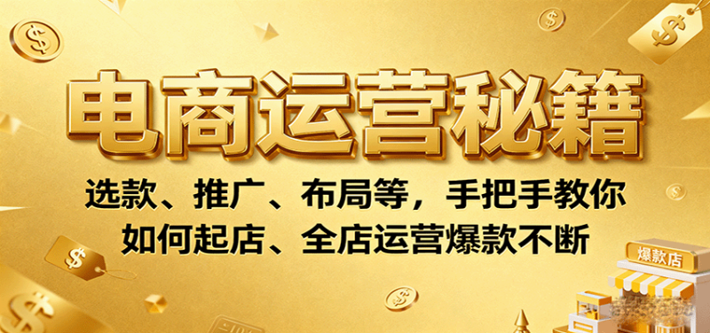 电商运营秘籍:选款、推广、布局等,手把手教你如何起店、全店运营爆款不断_生财有道创业网-生财有道