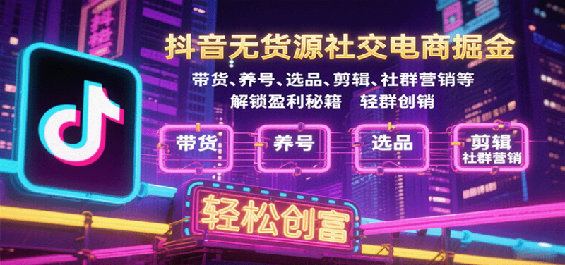 抖音无货源社交电商掘金，带货、养号、选品、剪辑、社群营销等解锁盈利秘籍轻松创富_生财有道创业网-生财有道