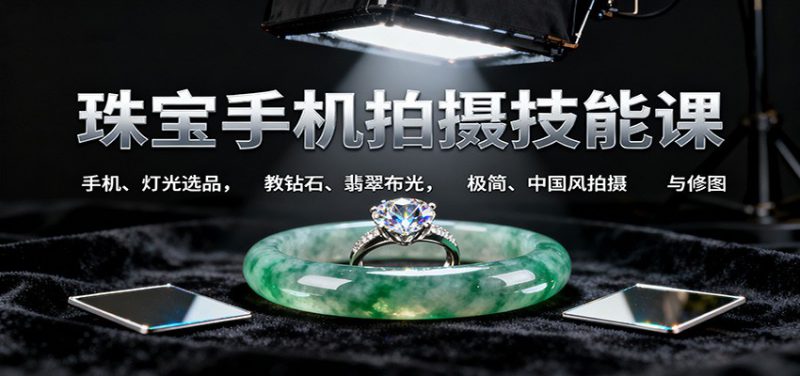 珠宝手机拍摄技能课:手机、 灯光选品，教钻石、翡翠布光，极简、中国风拍摄与修图_生财有道创业网-生财有道