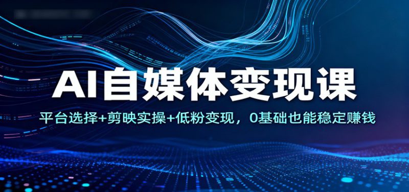 AI自媒体变现课：平台选择+剪映实操+低粉变现，0基础也能稳定赚钱_生财有道创业网-生财有道