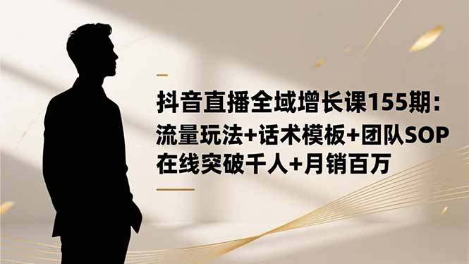 (16586期)抖音直播全域增长课155期:流量玩法+话术模板+团队SOP,在线突破千人+..._生财有道创业项目网-生财有道