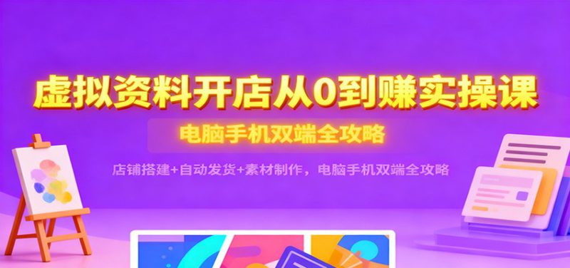 虚拟资料开店从0到赚实操课：店铺搭建+自动发货+素材制作，电脑手机双端全攻略_生财有道创业网-生财有道