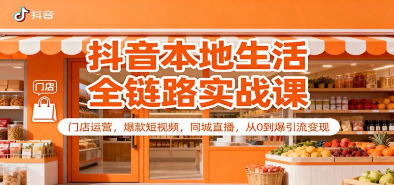抖音本地生活全链路实战课:门店运营,爆款短视频,同城直播,从0到爆引流变现_生财有道创业网-生财有道