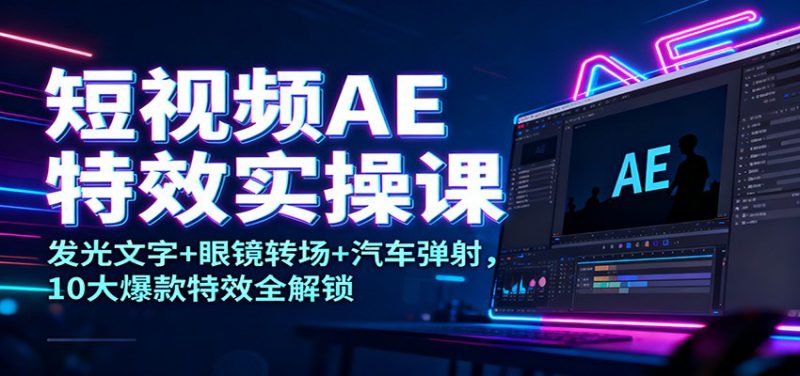 短视频AE特效实操课：发光文字+眼镜转场+汽车弹射，10大爆款特效全解锁_生财有道创业网-生财有道