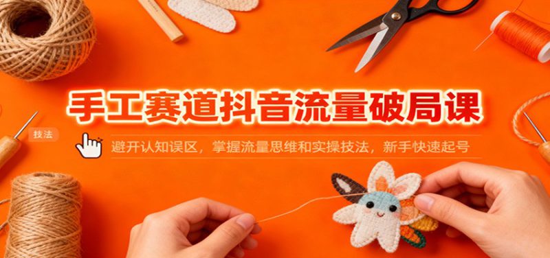 手工赛道抖音流量破局课：避开认知误区，掌握流量思维和实操技法，新手快速起号_生财有道创业网-生财有道