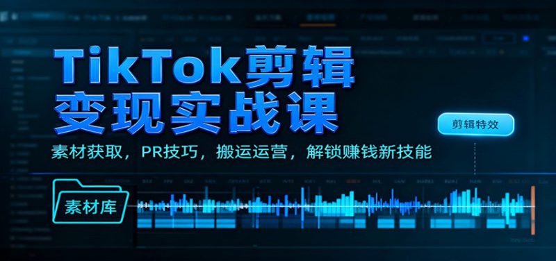 TikTok剪辑变现实战课：素材获取，PR技巧，搬运运营，解锁赚钱新技能_生财有道创业网-生财有道