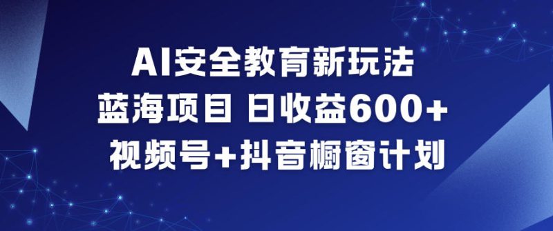 AI安全教育新玩法,蓝海项目,日收益6张+,视频号+抖音橱窗计划——生财有道创业项目网-生财有道