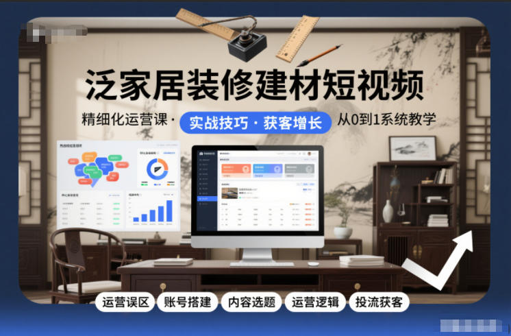 泛家居装修建材短视频精细化运营课，运营误区+账号搭建+内容选题+运营逻辑+投流获客——生财有道创业项目网-生财有道