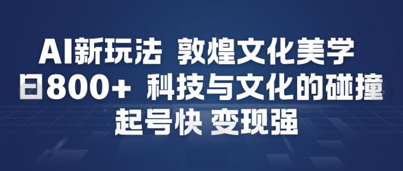 AI新玩法，敦煌文化美学，科技与文化的碰撞，起号快变现强——生财有道创业项目网-生财有道