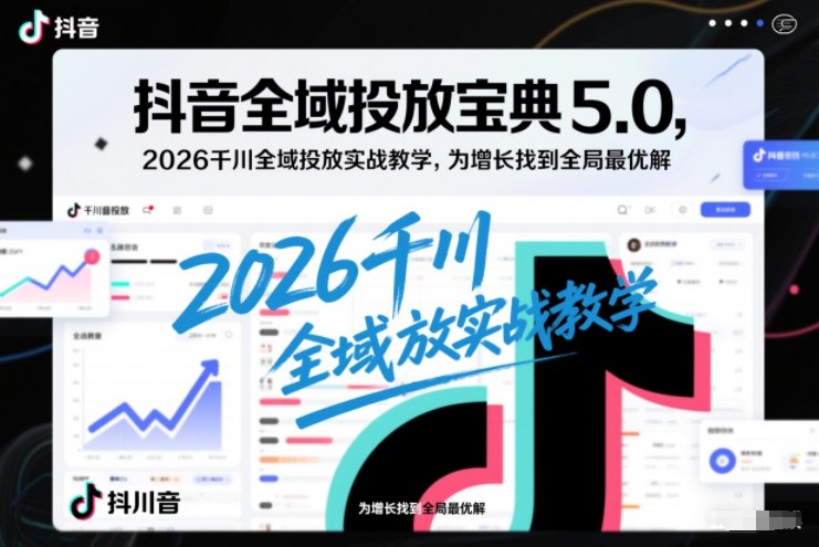 抖音全域投放宝典5.0，2026千川全域投放实战教学，为增长找到全局最优解——生财有道创业项目网-生财有道
