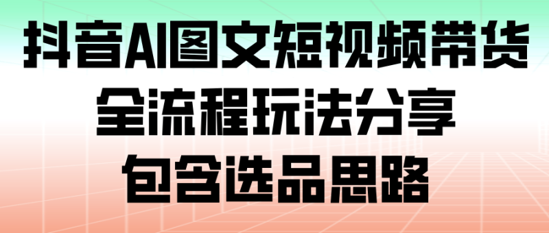 抖音AI图文短视频带货,全流程玩法分享,包含选品思路_生财有道创业网-生财有道