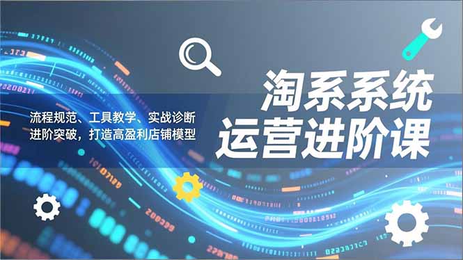 （16927期）淘系系统运营进阶课2.0，流程规范、工具教学、实战诊断，进阶突破，打造高盈利店铺模型_生财有道创业项目网-生财有道