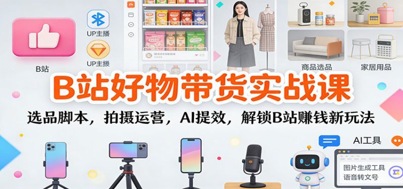 B站好物带货实战课：选品脚本，拍摄运营，AI提效，解锁B站赚钱新玩法_生财有道创业网-生财有道