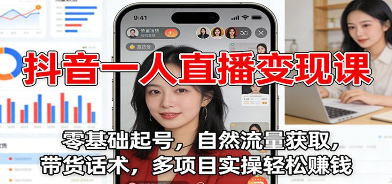 抖音一人直播变现课：零基础起号，自然流量获取，带货话术，多项目实操轻松赚钱_生财有道创业网-生财有道
