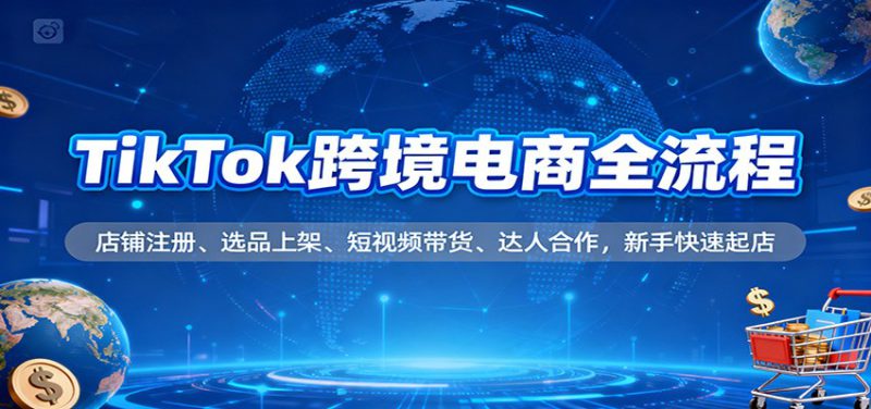 TikTok跨境电商全流程,店铺注册、选品上架、短视频带货、达人合作,新手快速起店_生财有道创业网-生财有道