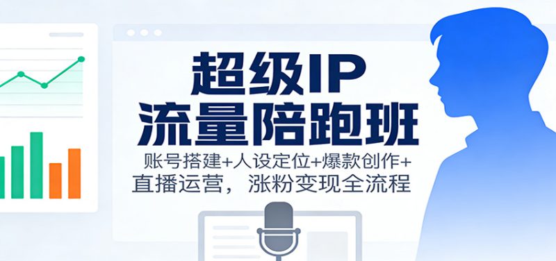 超级IP流量陪跑班：账号搭建+人设定位+爆款创作+直播运营，涨粉变现全流程_生财有道创业网-生财有道