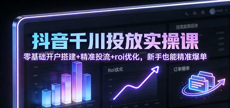 抖音千川投放实操课：零基础开户搭建+精准投流+roi优化，新手也能精准爆单_生财有道创业网-生财有道