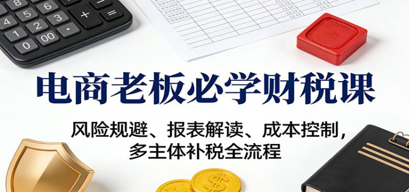电商老板必学财税课:风险规避、报表解读、成本控制,多主体补税全流程_生财有道创业网-生财有道