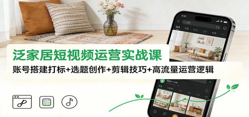 泛家居短视频运营实战课：账号搭建打标+选题创作+剪辑技巧+高流量运营逻辑_生财有道创业网-生财有道