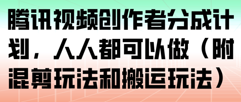 腾讯视频创作者分成计划，人人都可以做（附混剪玩法和搬运玩法）_生财有道创业网-生财有道