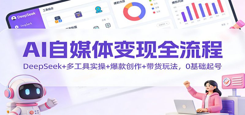 AI自媒体变现全流程:DeepSeek+多工具实操+爆款创作+带货玩法,0基础起号_生财有道创业网-生财有道