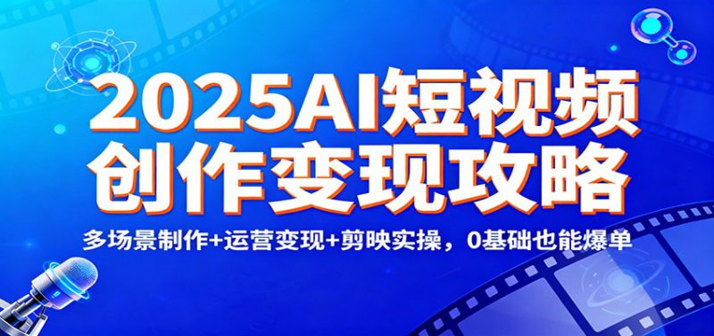 2025AI短视频创作变现攻略:多场景制作+运营变现+剪映实操,0 基础也能爆单_生财有道创业网-生财有道