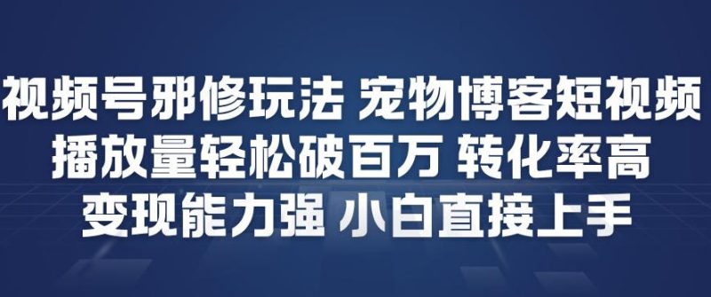视频号邪修玩法宠物博客短视频，播放量轻松破百万，转化率高，变现能力强，小白直接上手——生财有道创业项目网-生财有道